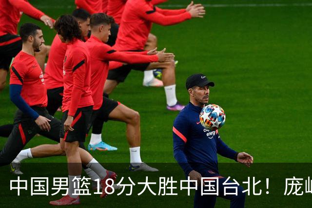 中国男篮18分大胜中国台北！庞峥麟11分，NBA中锋正负值-4惹争议